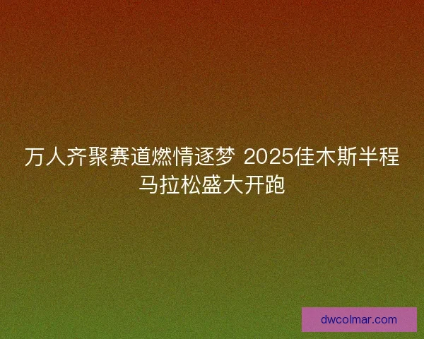 万人齐聚赛道燃情逐梦 2025佳木斯半程马拉松盛大开跑