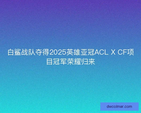 白鲨战队夺得2025英雄亚冠ACL X CF项目冠军荣耀归来